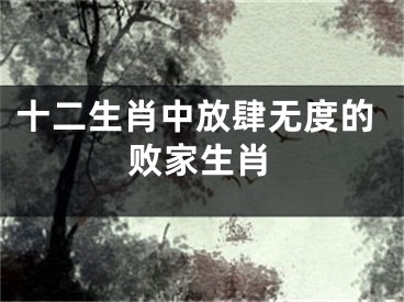 十二生肖中放肆无度的败家生肖