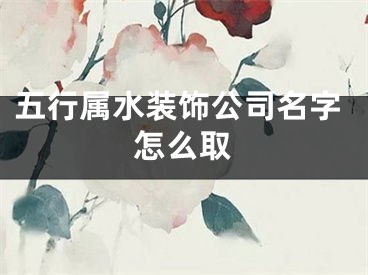 五行属水装饰公司名字怎么取