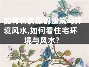 如何看房屋的建筑与环境风水,如何看住宅环境与风水?