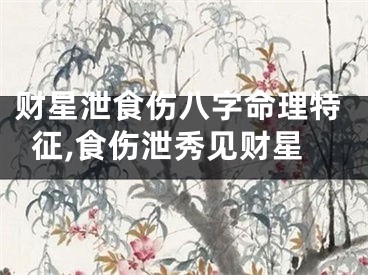 财星泄食伤八字命理特征,食伤泄秀见财星
