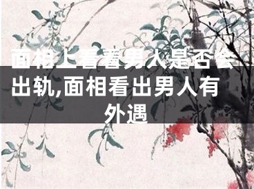 面相上看看男人是否会出轨,面相看出男人有外遇