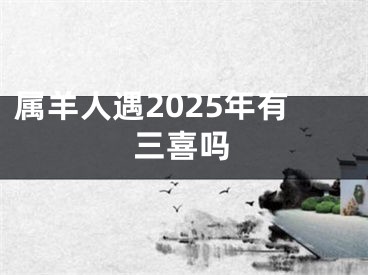 属羊人遇2025年有三喜吗