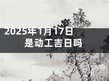2025年1月17日是动工吉日吗