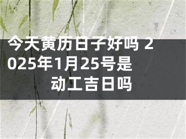 今天黄历日子好吗 2025年1月25号是动工吉日吗