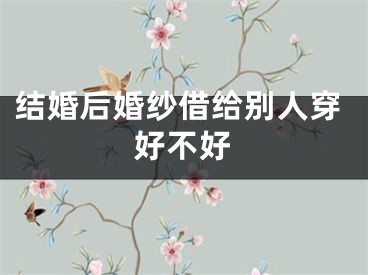 结婚后婚纱借给别人穿好不好