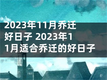 2023年11月乔迁好日子 2023年11月适合乔迁的好日子