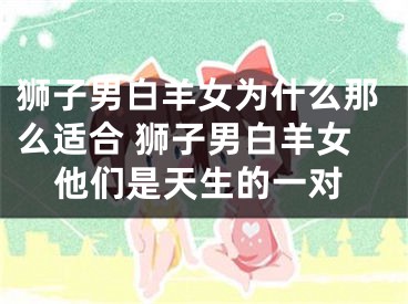 狮子男白羊女为什么那么适合 狮子男白羊女他们是天生的一对