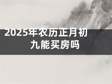 2025年农历正月初九能买房吗