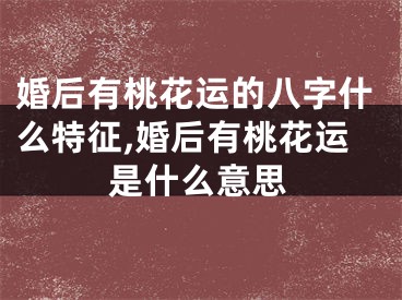 婚后有桃花运的八字什么特征,婚后有桃花运是什么意思