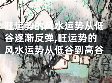 旺运势的风水运势从低谷逐渐反弹,旺运势的风水运势从低谷到高谷