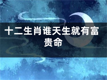 十二生肖谁天生就有富贵命