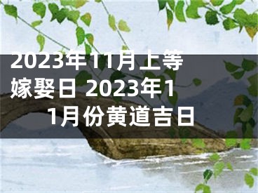 2023年11月上等嫁娶日 2023年11月份黄道吉日