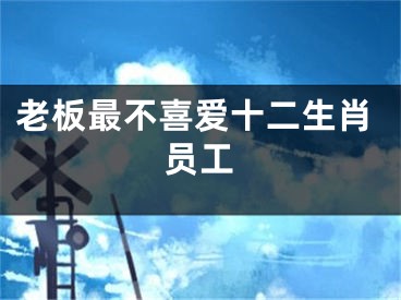 老板最不喜爱十二生肖员工