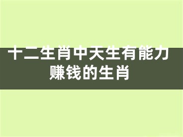 十二生肖中天生有能力赚钱的生肖