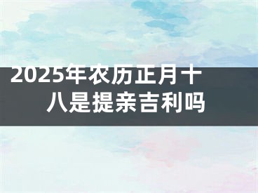 2025年农历正月十八是提亲吉利吗
