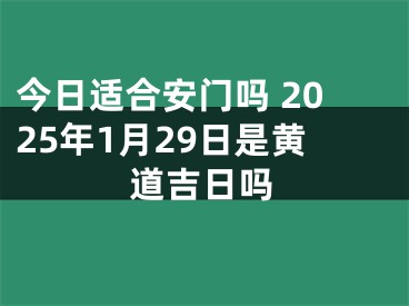 今日适合安门吗 2025年1月29日是黄道吉日吗