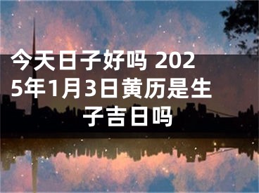 今天日子好吗 2025年1月3日黄历是生子吉日吗