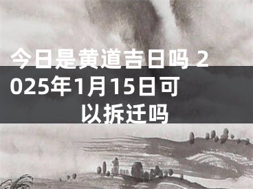 今日是黄道吉日吗 2025年1月15日可以拆迁吗