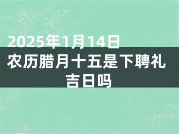 2025年1月14日农历腊月十五是下聘礼吉日吗