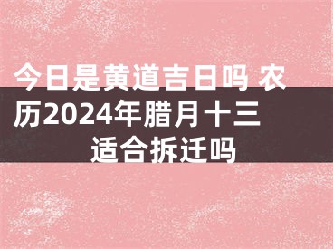 今日是黄道吉日吗 农历2024年腊月十三适合拆迁吗