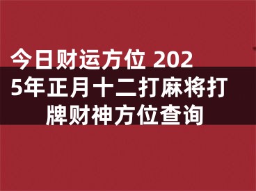 今日财运方位 2025年正月十二打麻将打牌财神方位查询