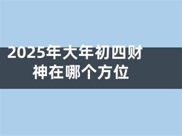 2025年大年初四财神在哪个方位 