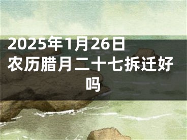 2025年1月26日农历腊月二十七拆迁好吗