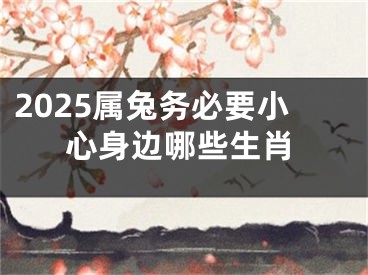 2025属兔务必要小心身边哪些生肖