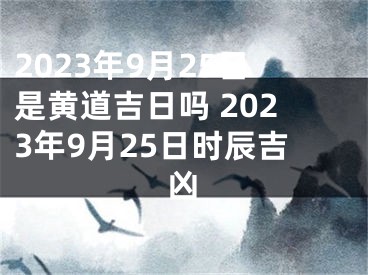 2023年9月25日是黄道吉日吗 2023年9月25日时辰吉凶