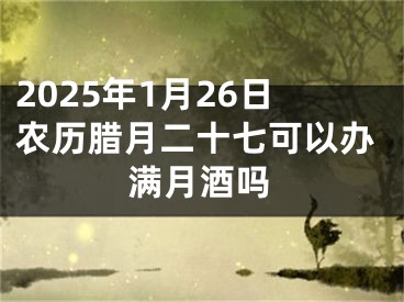 2025年1月26日农历腊月二十七可以办满月酒吗