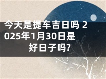 今天是提车吉日吗 2025年1月30日是好日子吗?