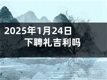 2025年1月24日下聘礼吉利吗