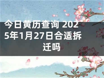 今日黄历查询 2025年1月27日合适拆迁吗