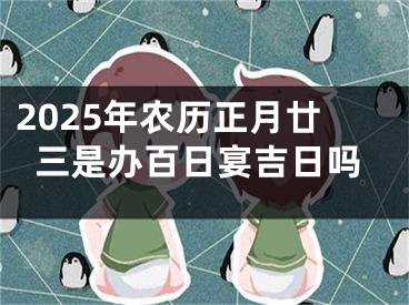 2025年农历正月廿三是办百日宴吉日吗