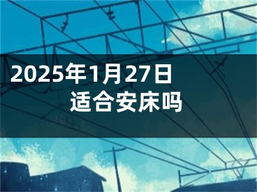 2025年1月27日适合安床吗
