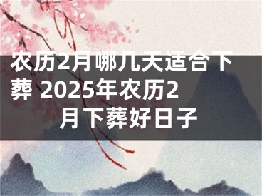 农历2月哪几天适合下葬 2025年农历2月下葬好日子
