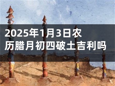 2025年1月3日农历腊月初四破土吉利吗