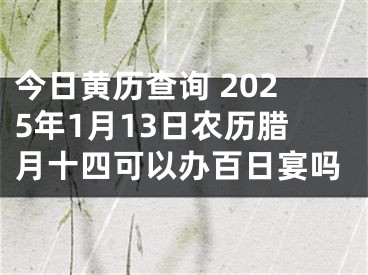 今日黄历查询 2025年1月13日农历腊月十四可以办百日宴吗