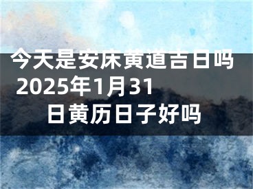 今天是安床黄道吉日吗 2025年1月31日黄历日子好吗