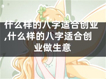 什么样的八字适合创业,什么样的八字适合创业做生意