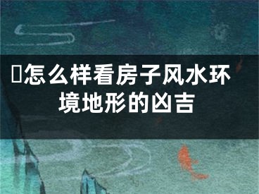 ​怎么样看房子风水环境地形的凶吉