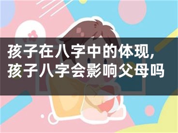 孩子在八字中的体现,孩子八字会影响父母吗