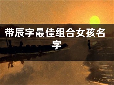 带辰字最佳组合女孩名字