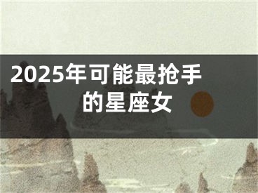 2025年可能最抢手的星座女