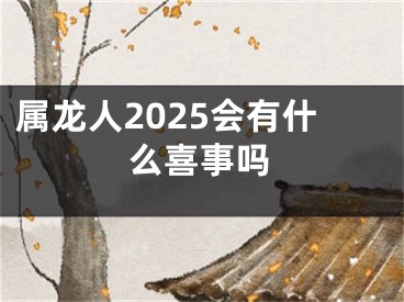 属龙人2025会有什么喜事吗