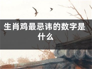 生肖鸡最忌讳的数字是什么