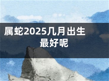 属蛇2025几月出生最好呢