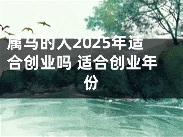 属马的人2025年适合创业吗 适合创业年份