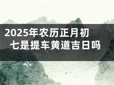 2025年农历正月初七是提车黄道吉日吗