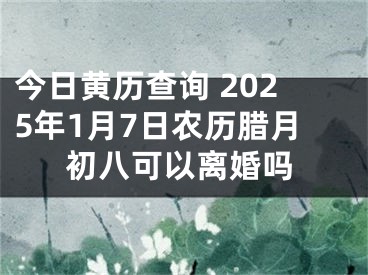 今日黄历查询 2025年1月7日农历腊月初八可以离婚吗